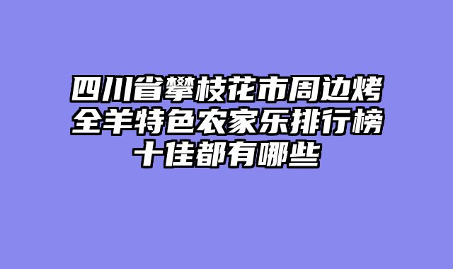 四川省攀枝花市周边烤全羊特色农家乐排行榜十佳都有哪些
