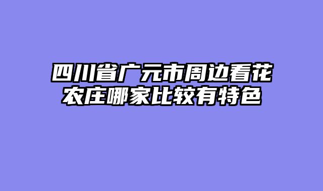 四川省广元市周边看花农庄哪家比较有特色