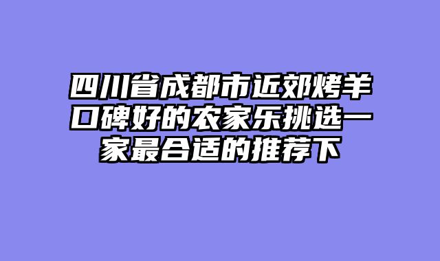 四川省成都市近郊烤羊口碑好的农家乐挑选一家最合适的推荐下