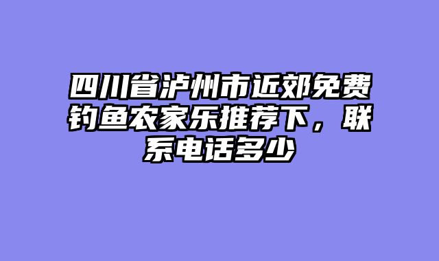 四川省泸州市近郊免费钓鱼农家乐推荐下，联系电话多少