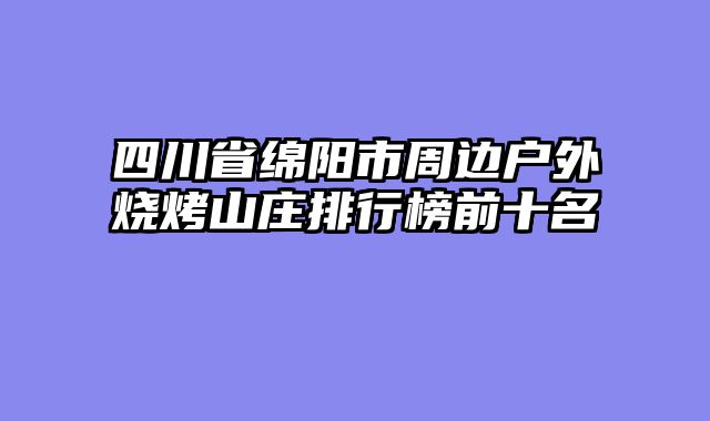 四川省绵阳市周边户外烧烤山庄排行榜前十名