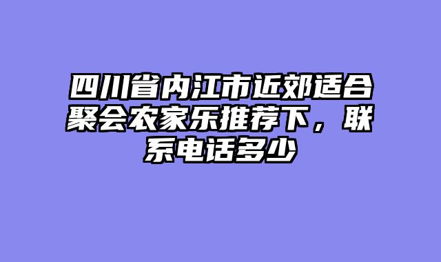 四川省内江市近郊适合聚会农家乐推荐下，联系电话多少