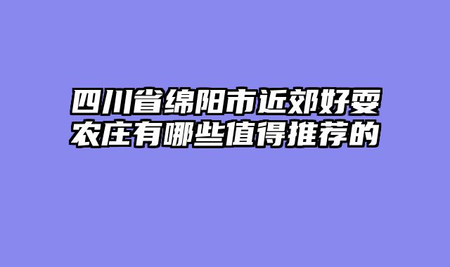 四川省绵阳市近郊好耍农庄有哪些值得推荐的