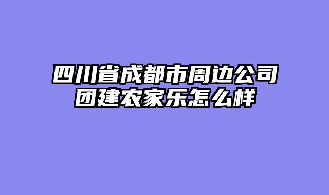四川省成都市周边公司团建农家乐怎么样