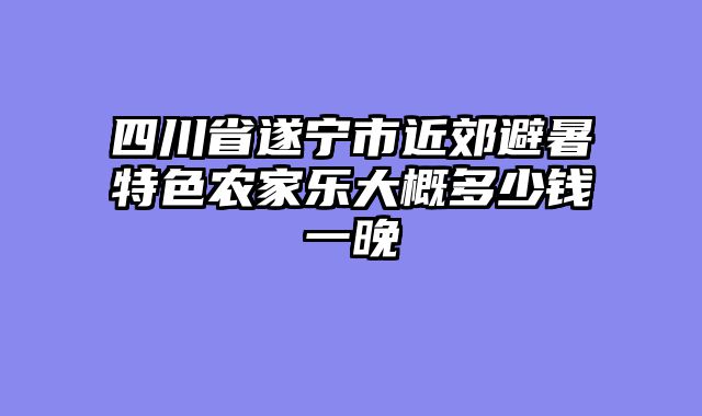 四川省遂宁市近郊避暑特色农家乐大概多少钱一晚