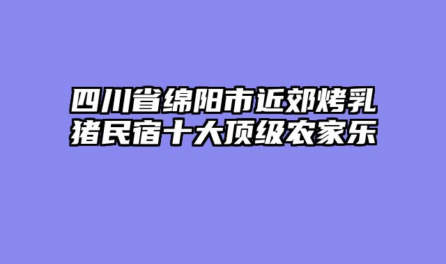 四川省绵阳市近郊烤乳猪民宿十大顶级农家乐