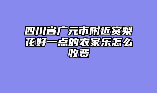四川省广元市附近赏梨花好一点的农家乐怎么收费
