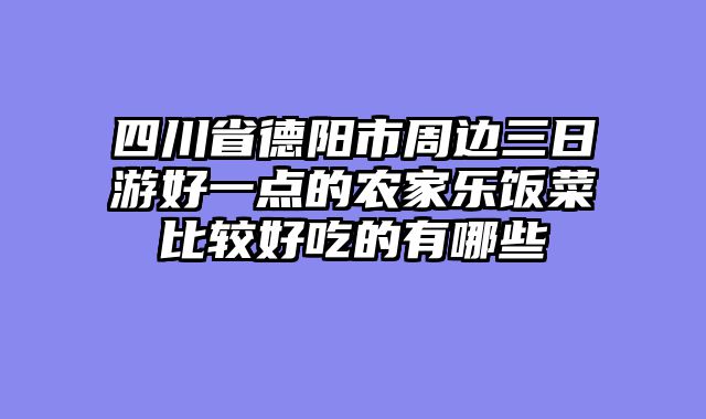 四川省德阳市周边三日游好一点的农家乐饭菜比较好吃的有哪些