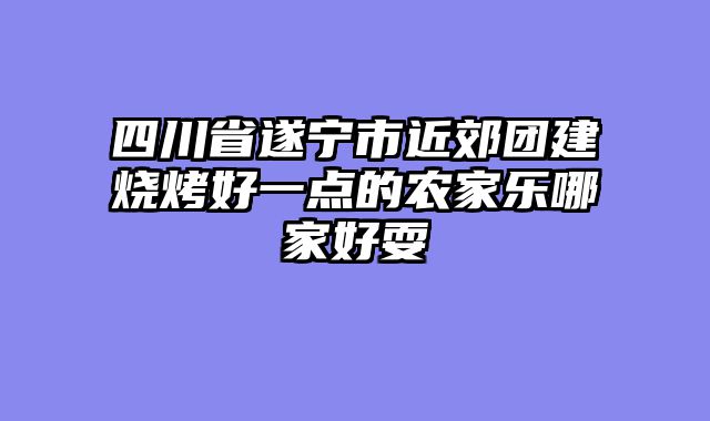 四川省遂宁市近郊团建烧烤好一点的农家乐哪家好耍