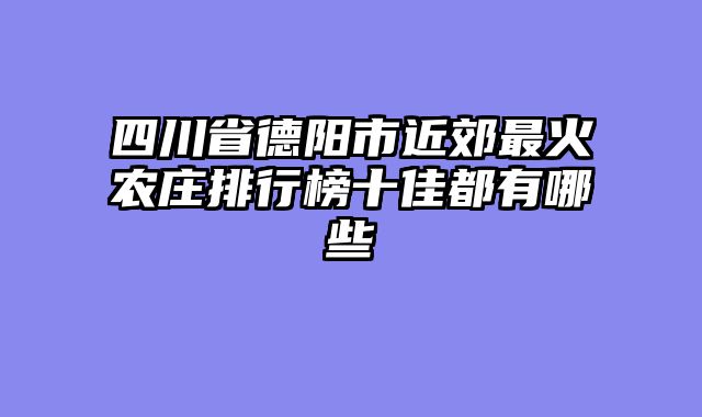 四川省德阳市近郊最火农庄排行榜十佳都有哪些