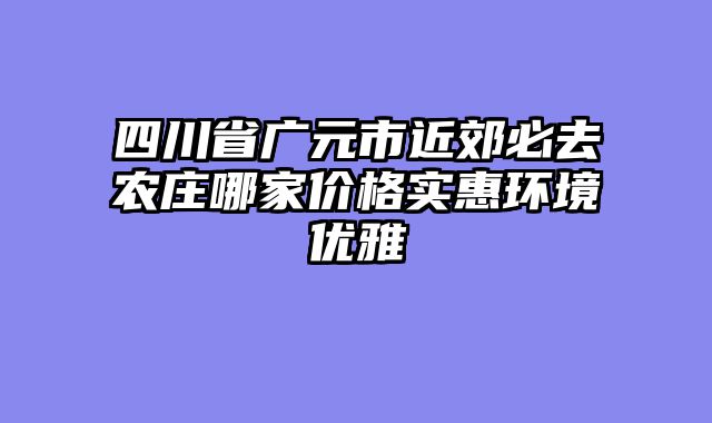 四川省广元市近郊必去农庄哪家价格实惠环境优雅