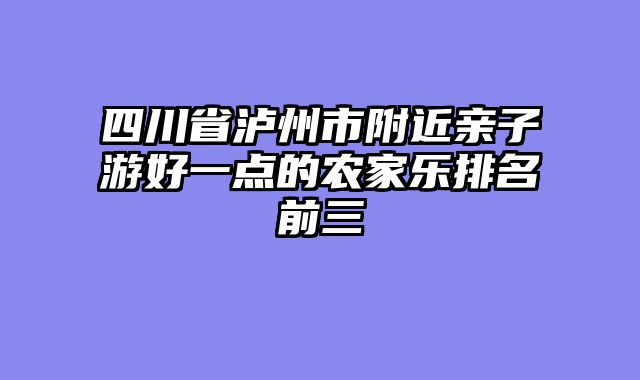 四川省泸州市附近亲子游好一点的农家乐排名前三