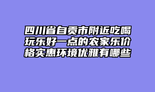 四川省自贡市附近吃喝玩乐好一点的农家乐价格实惠环境优雅有哪些