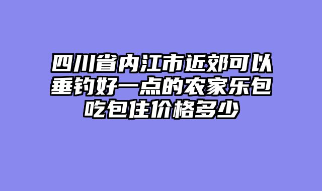 四川省内江市近郊可以垂钓好一点的农家乐包吃包住价格多少