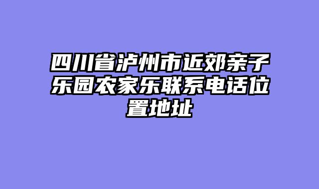 四川省泸州市近郊亲子乐园农家乐联系电话位置地址
