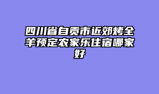 四川省自贡市近郊烤全羊预定农家乐住宿哪家好