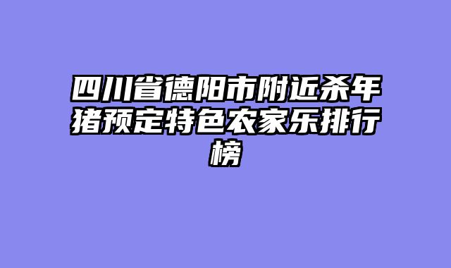 四川省德阳市附近杀年猪预定特色农家乐排行榜