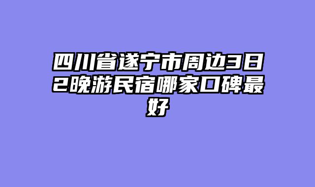 四川省遂宁市周边3日2晚游民宿哪家口碑最好