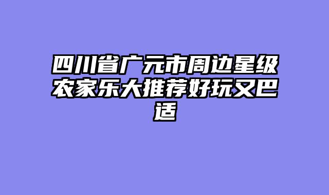 四川省广元市周边星级农家乐大推荐好玩又巴适