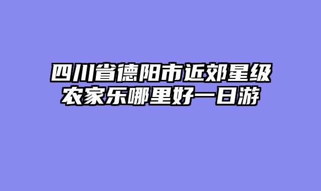 四川省德阳市近郊星级农家乐哪里好一日游
