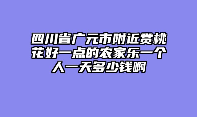 四川省广元市附近赏桃花好一点的农家乐一个人一天多少钱啊