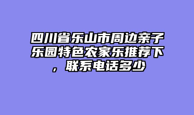 四川省乐山市周边亲子乐园特色农家乐推荐下，联系电话多少