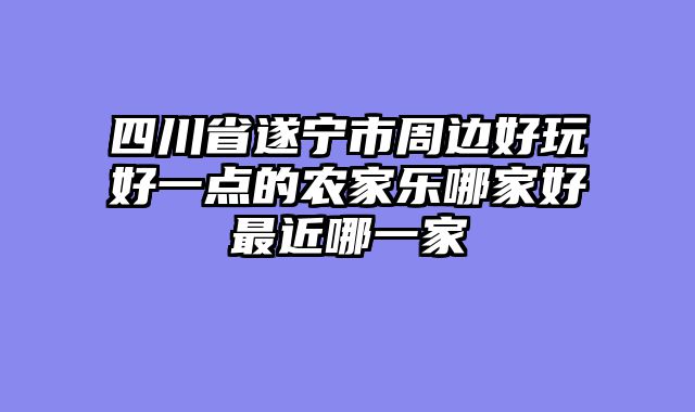 四川省遂宁市周边好玩好一点的农家乐哪家好最近哪一家