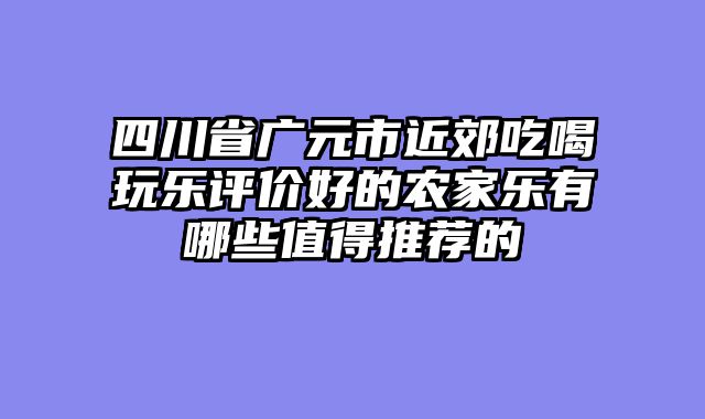 四川省广元市近郊吃喝玩乐评价好的农家乐有哪些值得推荐的