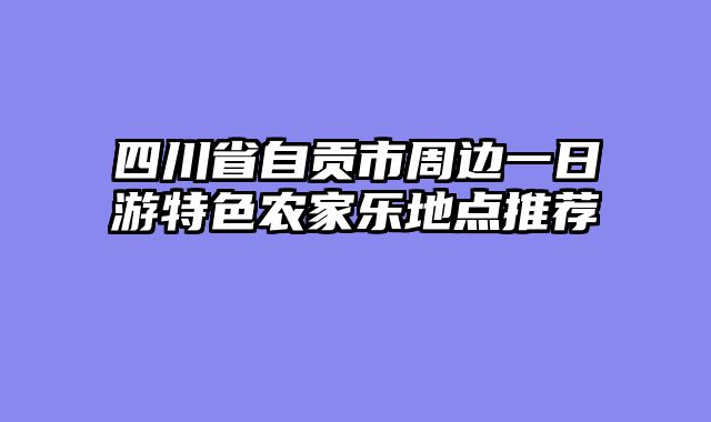 四川省自贡市周边一日游特色农家乐地点推荐