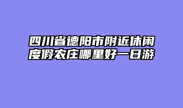 四川省德阳市附近休闲度假农庄哪里好一日游