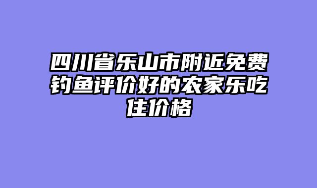 四川省乐山市附近免费钓鱼评价好的农家乐吃住价格