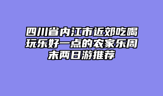 四川省内江市近郊吃喝玩乐好一点的农家乐周末两日游推荐