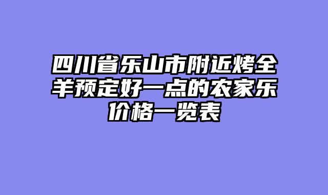 四川省乐山市附近烤全羊预定好一点的农家乐价格一览表