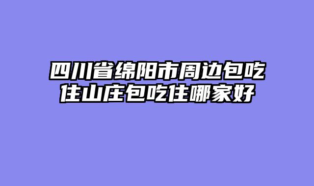 四川省绵阳市周边包吃住山庄包吃住哪家好