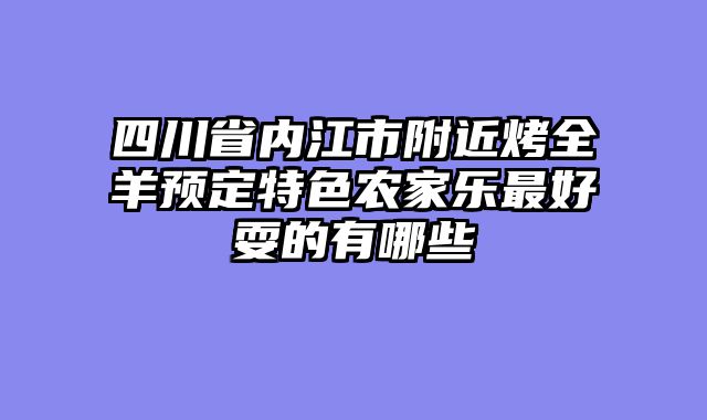 四川省内江市附近烤全羊预定特色农家乐最好耍的有哪些