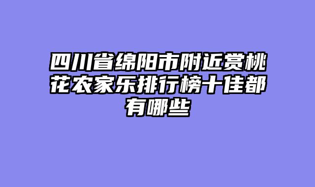 四川省绵阳市附近赏桃花农家乐排行榜十佳都有哪些