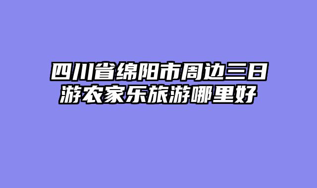 四川省绵阳市周边三日游农家乐旅游哪里好