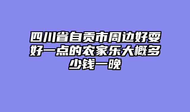 四川省自贡市周边好耍好一点的农家乐大概多少钱一晚
