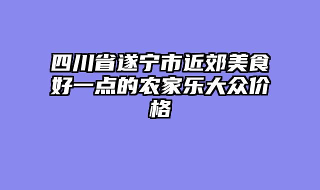 四川省遂宁市近郊美食好一点的农家乐大众价格