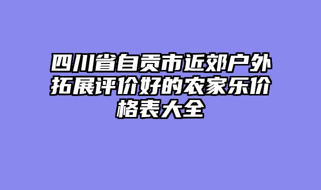 四川省自贡市近郊户外拓展评价好的农家乐价格表大全