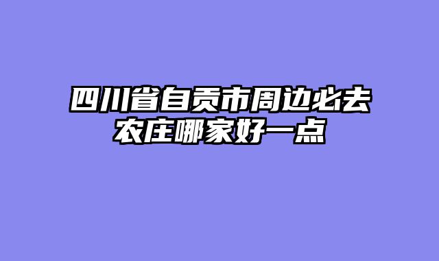 四川省自贡市周边必去农庄哪家好一点