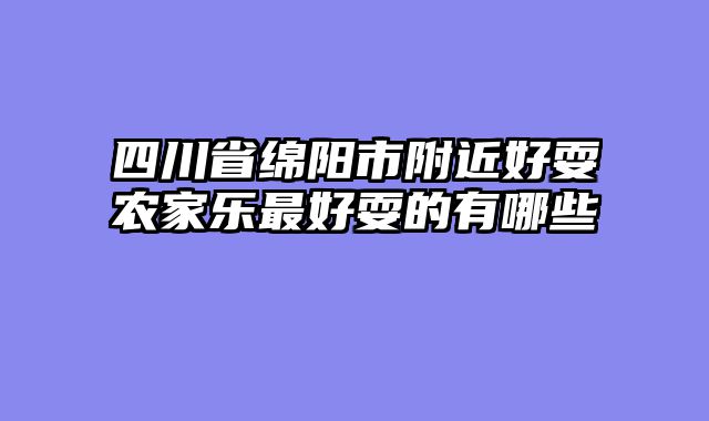 四川省绵阳市附近好耍农家乐最好耍的有哪些