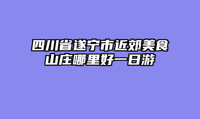四川省遂宁市近郊美食山庄哪里好一日游