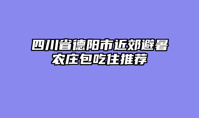 四川省德阳市近郊避暑农庄包吃住推荐