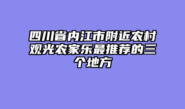 四川省内江市附近农村观光农家乐最推荐的三个地方