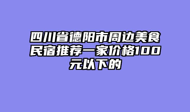 四川省德阳市周边美食民宿推荐一家价格100元以下的