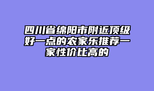 四川省绵阳市附近顶级好一点的农家乐推荐一家性价比高的