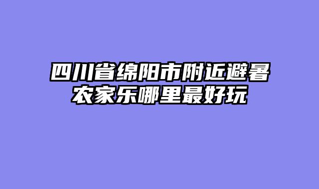 四川省绵阳市附近避暑农家乐哪里最好玩