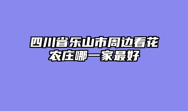 四川省乐山市周边看花农庄哪一家最好