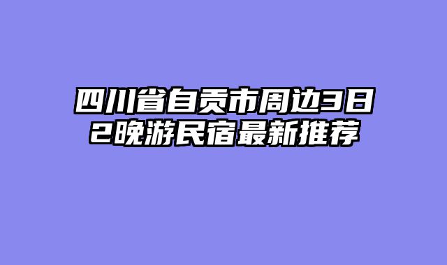 四川省自贡市周边3日2晚游民宿最新推荐